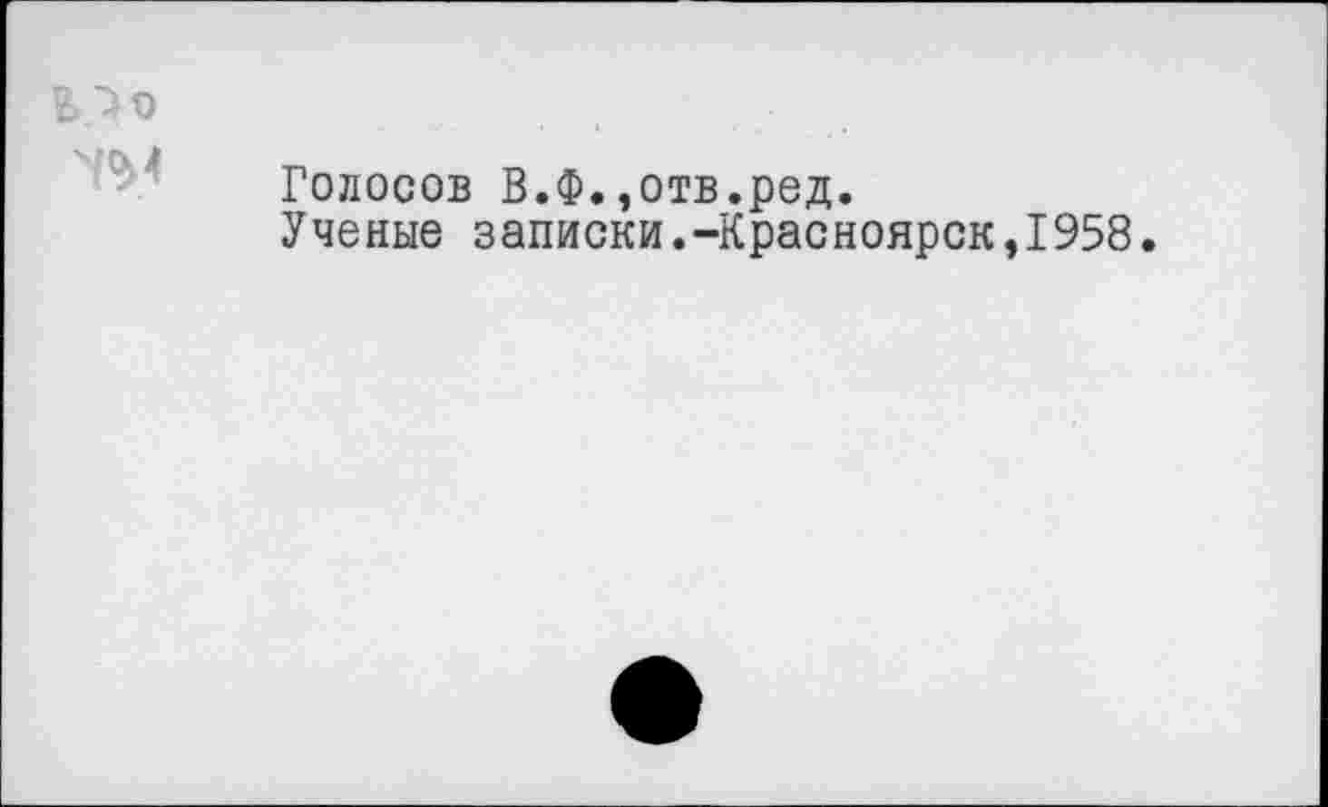 ﻿Голосов В.Ф.,отв.ред.
Ученые записки.-Красноярск,1958.